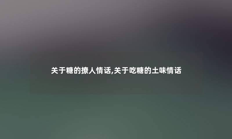 关于糖的撩人情话,关于吃糖的土味情话 关于糖的撩人情话,关于吃糖的土味情话