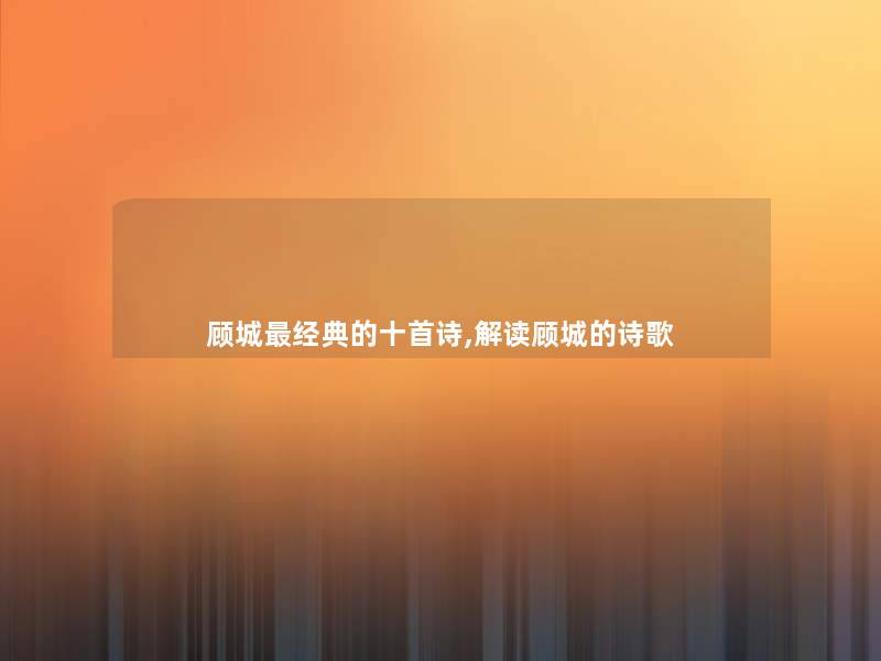 顾城经典的十首诗,解读顾城的诗歌 顾城经典的十首诗,解读顾城的诗歌