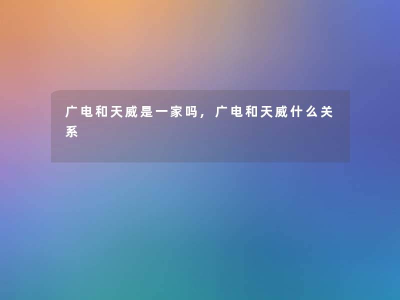 广电和天威是一家吗,广电和天威什么关系 广电和天威是一家吗,广电和天威什么关系