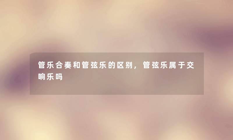 管乐合奏和管弦乐的区别,管弦乐属于交响乐吗 管乐合奏和管弦乐的区别,管弦乐属于交响乐吗