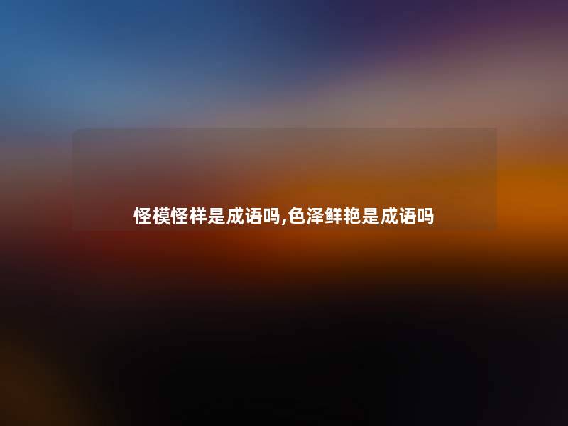 怪模怪样是成语吗,色泽鲜艳是成语吗 怪模怪样是成语吗,色泽鲜艳是成语吗