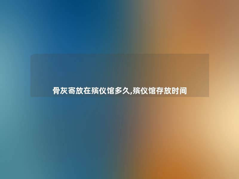 骨灰寄放在殡仪馆多久,殡仪馆存放时间 骨灰寄放在殡仪馆多久,殡仪馆存放时间