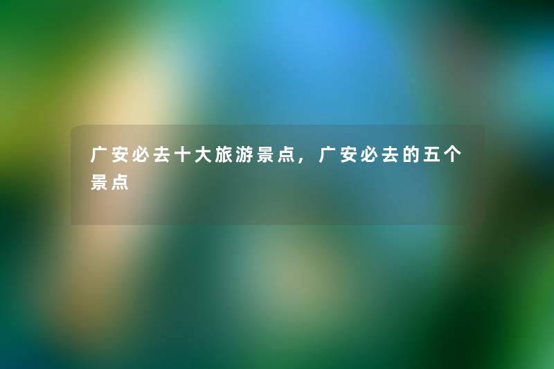 广安必去一些旅游景点,广安必去的五个景点 广安必去一些旅游景点,广安必去的五个景点