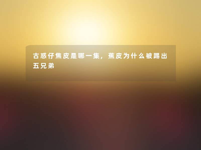 古惑仔焦皮是哪一集,蕉皮为什么被踢出五兄弟 古惑仔焦皮是哪一集,蕉皮为什么被踢出五兄弟