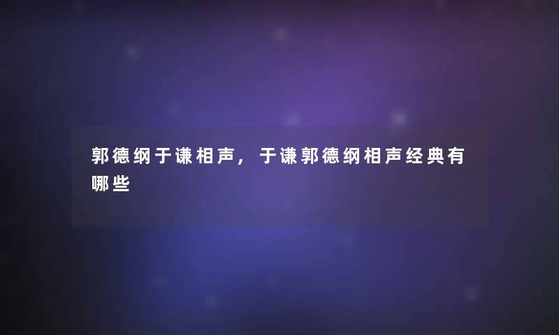 郭德纲于谦相声,于谦郭德纲相声经典有哪些 郭德纲于谦相声,于谦郭德纲相声经典有哪些