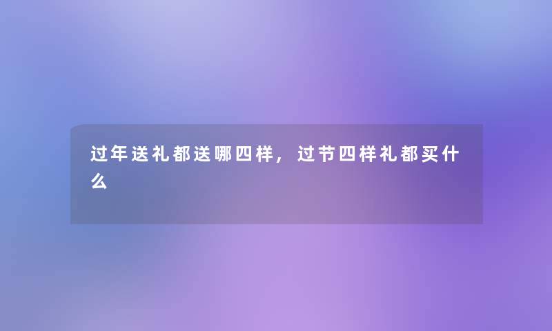 过年送礼都送哪四样,过节四样礼都买什么 过年送礼都送哪四样,过节四样礼都买什么