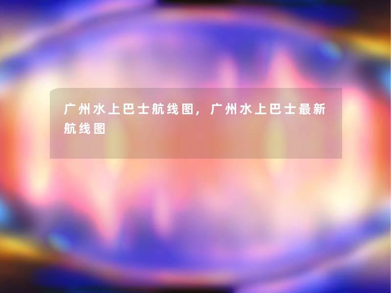 广州水上巴士航线图,广州水上巴士新航线图 广州水上巴士航线图,广州水上巴士新航线图