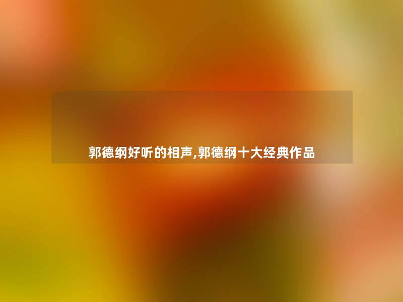 郭德纲好听的相声,郭德纲一些经典作品 郭德纲好听的相声,郭德纲一些经典作品