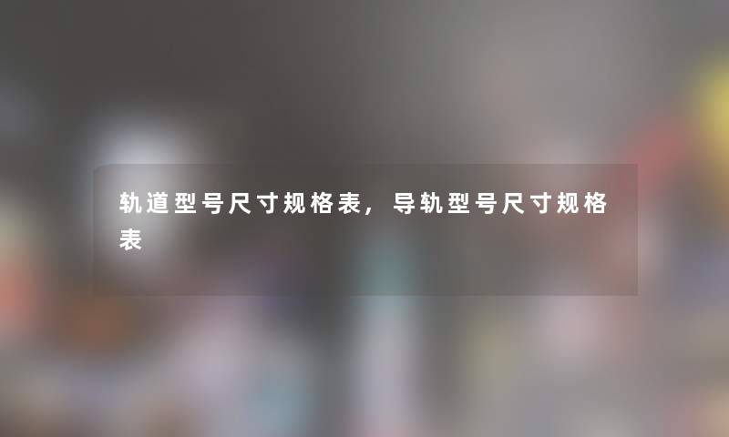 轨道型号尺寸规格表,导轨型号尺寸规格表 轨道型号尺寸规格表,导轨型号尺寸规格表