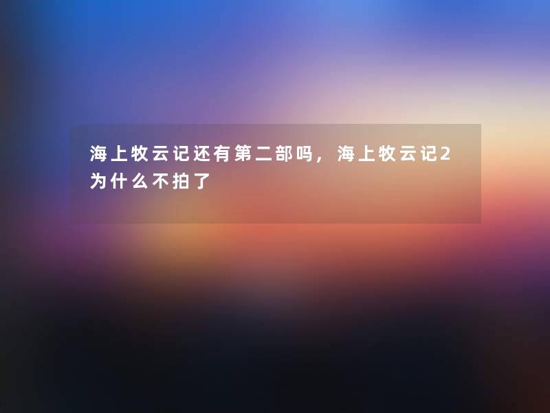 海上牧云记还有第二部吗,海上牧云记2为什么不拍了 海上牧云记还有第二部吗,海上牧云记2为什么不拍了