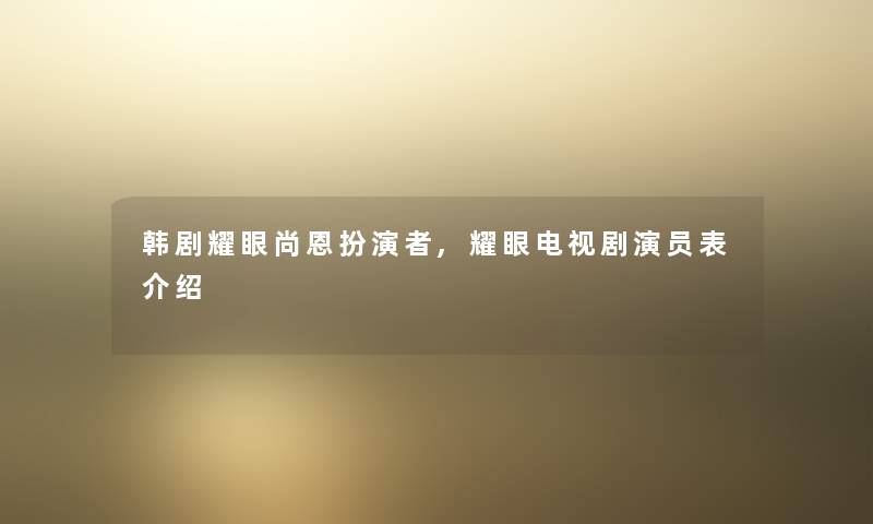 韩剧耀眼尚恩扮演者,耀眼电视剧演员表介绍