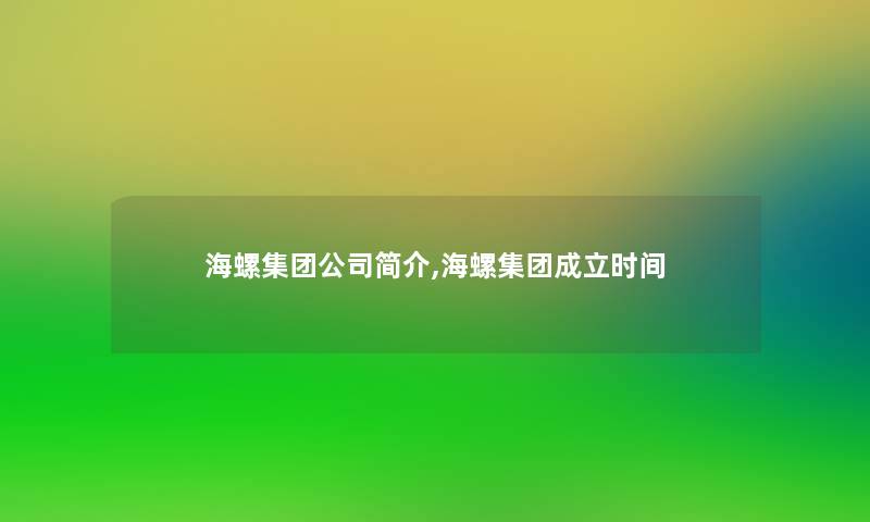 海螺集团公司简介,海螺集团成立时间 海螺集团公司简介,海螺集团成立时间