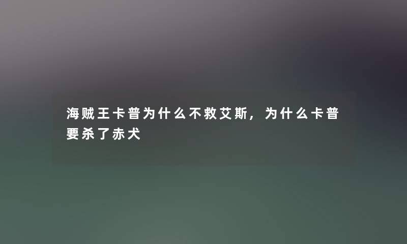 海贼王卡普为什么不救艾斯,为什么卡普要杀了赤犬 海贼王卡普为什么不救艾斯,为什么卡普要杀了赤犬
