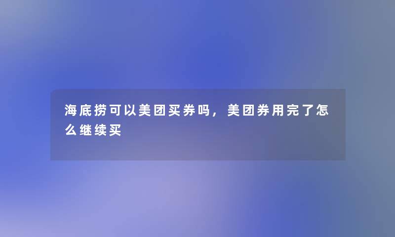 海底捞可以美团买券吗,美团券用完了怎么继续买 海底捞可以美团买券吗,美团券用完了怎么继续买