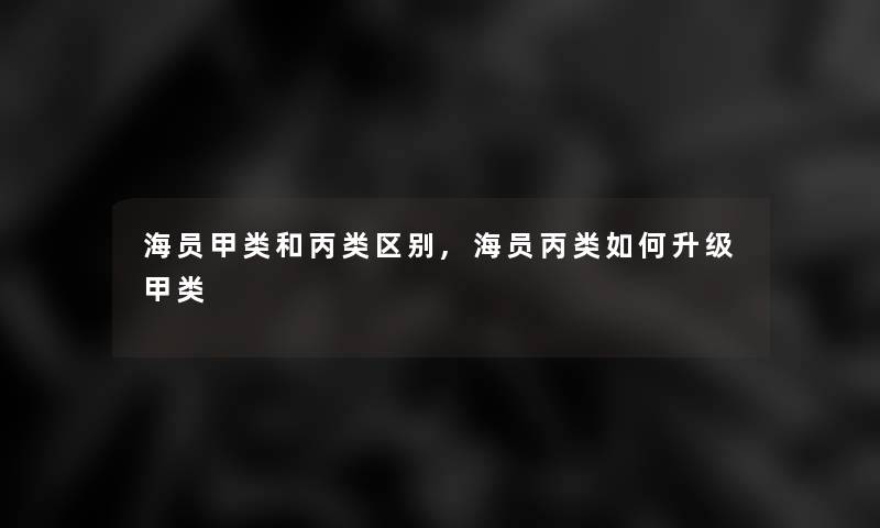 海员甲类和丙类区别,海员丙类如何升级甲类 海员甲类和丙类区别,海员丙类如何升级甲类