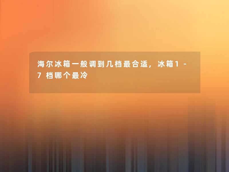 海尔冰箱一般调到几档合适,冰箱1-7档哪个冷 海尔冰箱一般调到几档合适,冰箱1-7档哪个冷