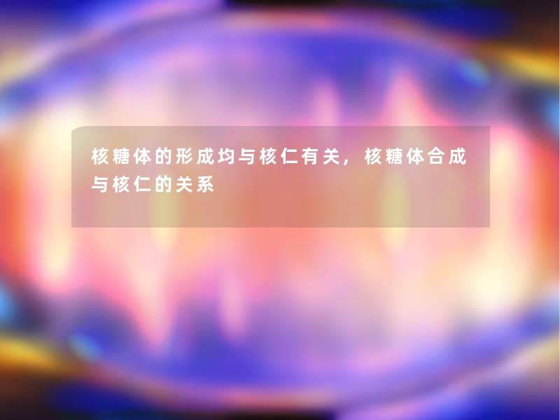 核糖体的形成均与核仁有关,核糖体合成与核仁的关系 核糖体的形成均与核仁有关,核糖体合成与核仁的关系