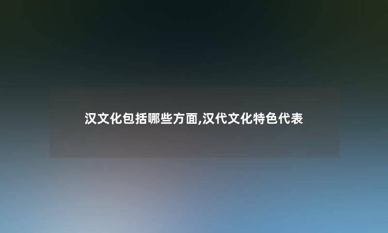 汉文化包括哪些方面,汉代文化特色代表