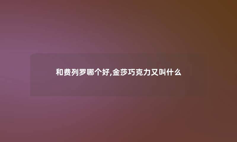 和费列罗哪个好,金莎巧克力又叫什么 和费列罗哪个好,金莎巧克力又叫什么