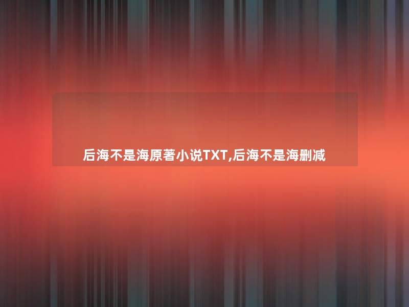 后海不是海原著小说TXT,后海不是海删减 后海不是海原著小说TXT,后海不是海删减