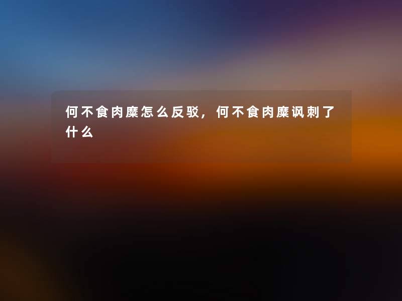 何不食肉糜怎么反驳,何不食肉糜讽刺了什么 何不食肉糜怎么反驳,何不食肉糜讽刺了什么