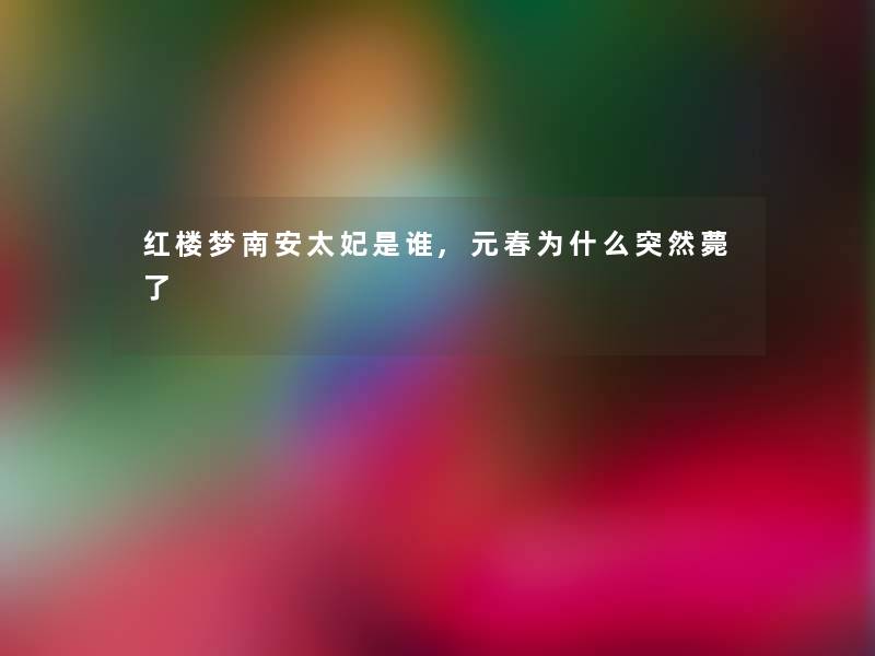 红楼梦南安太妃是谁,元春为什么突然薨了 红楼梦南安太妃是谁,元春为什么突然薨了