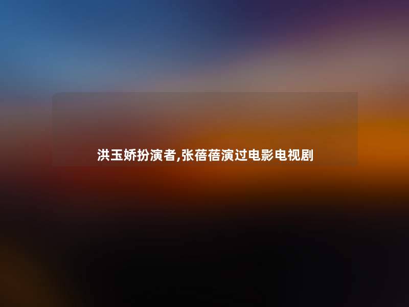 洪玉娇扮演者,张蓓蓓演过电影电视剧 洪玉娇扮演者,张蓓蓓演过电影电视剧