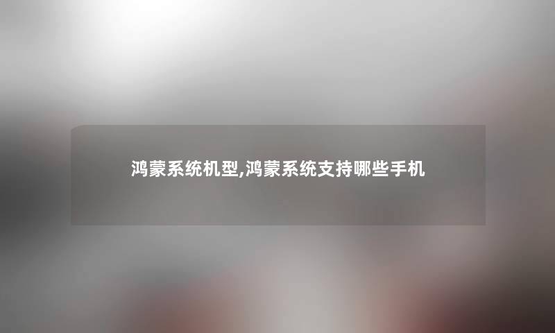 鸿蒙系统机型,鸿蒙系统支持哪些手机 鸿蒙系统机型,鸿蒙系统支持哪些手机