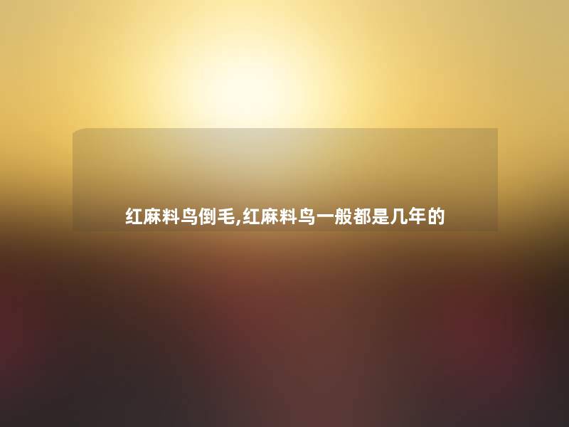 红麻料鸟倒毛,红麻料鸟一般都是几年的 红麻料鸟倒毛,红麻料鸟一般都是几年的