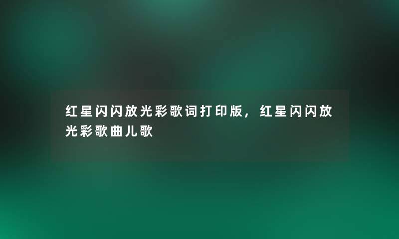 红星闪闪放光彩歌词打印版,红星闪闪放光彩歌曲儿歌 红星闪闪放光彩歌词打印版,红星闪闪放光彩歌曲儿歌