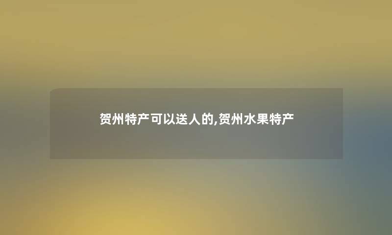 贺州特产可以送人的,贺州水果特产 贺州特产可以送人的,贺州水果特产