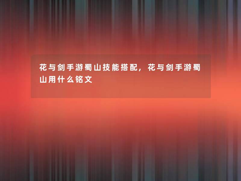 花与剑手游蜀山技能搭配,花与剑手游蜀山用什么铭文