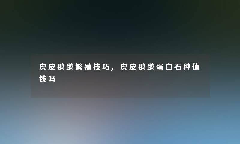 虎皮鹦鹉繁殖技巧,虎皮鹦鹉蛋白石种值钱吗 虎皮鹦鹉繁殖技巧,虎皮鹦鹉蛋白石种值钱吗
