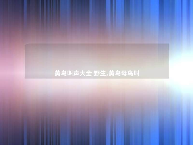 黄鸟叫声大全 野生,黄鸟母鸟叫 黄鸟叫声大全 野生,黄鸟母鸟叫
