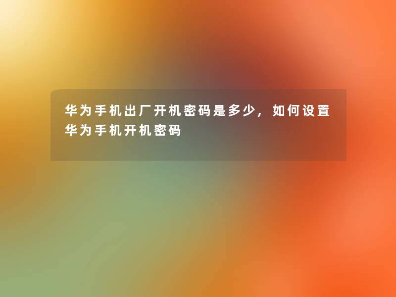 华为手机出厂开机密码是多少,如何设置华为手机开机密码
