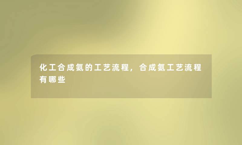 化工合成氨的工艺流程,合成氨工艺流程有哪些