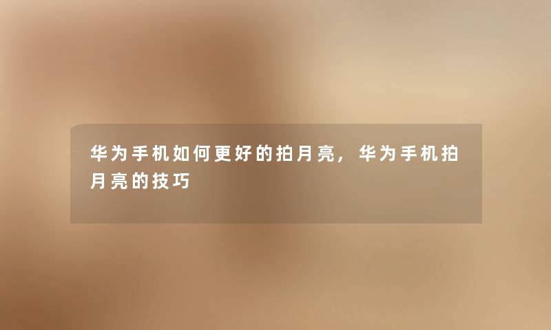 华为手机如何更好的拍月亮,华为手机拍月亮的技巧 华为手机如何更好的拍月亮,华为手机拍月亮的技巧