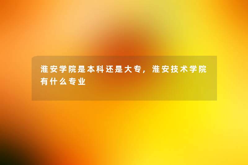 淮安学院是本科还是大专,淮安技术学院有什么专业 淮安学院是本科还是大专,淮安技术学院有什么专业