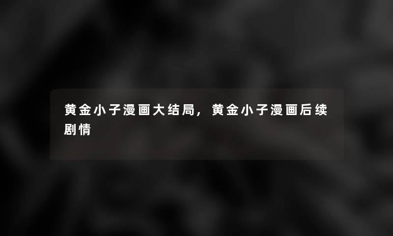 黄金小子漫画大结局,黄金小子漫画后续剧情 黄金小子漫画大结局,黄金小子漫画后续剧情