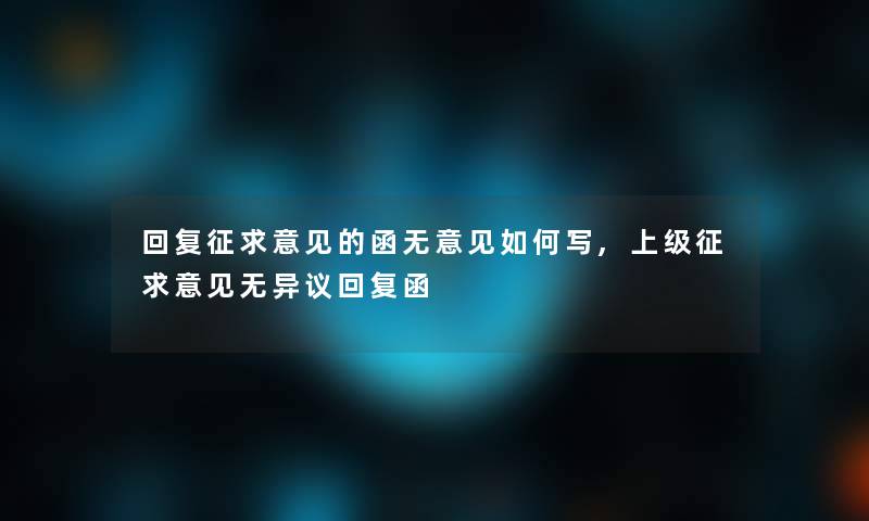 回复征求意见的函无意见如何写,上级征求意见无异议回复函 回复征求意见的函无意见如何写,上级征求意见无异议回复函