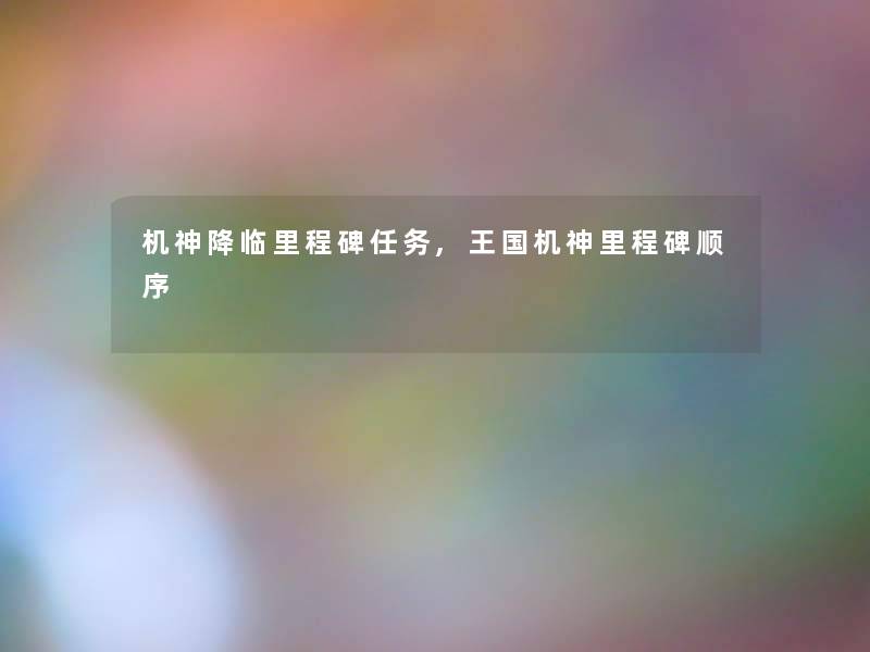 机神降临里程碑任务,王国机神里程碑顺序 机神降临里程碑任务,王国机神里程碑顺序