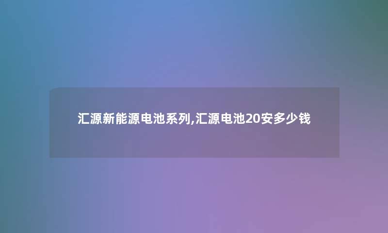 汇源新能源电池系列,汇源电池20安多少钱 汇源新能源电池系列,汇源电池20安多少钱
