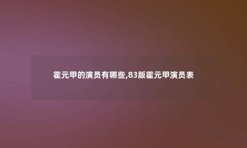 霍元甲的演员有哪些,83版霍元甲演员表 霍元甲的演员有哪些,83版霍元甲演员表