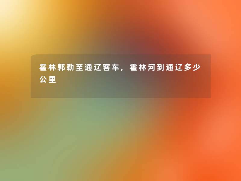 霍林郭勒至通辽客车,霍林河到通辽多少公里 霍林郭勒至通辽客车,霍林河到通辽多少公里