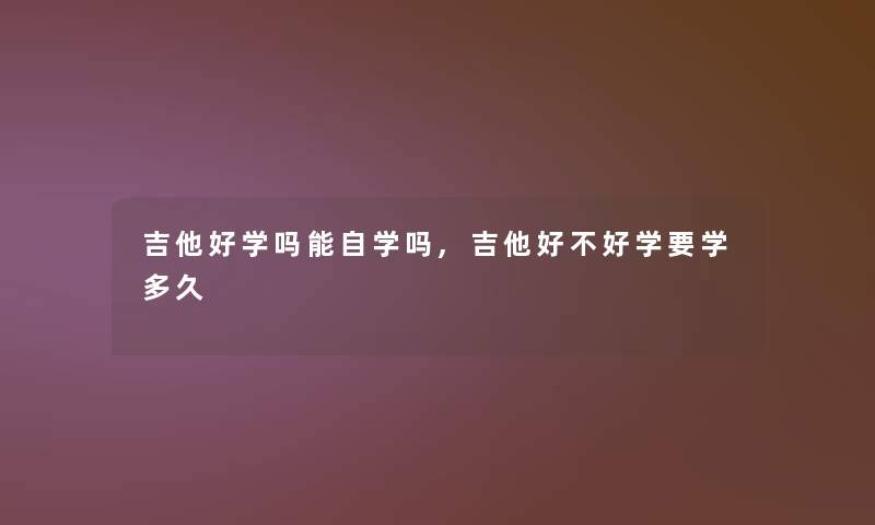 吉他好学吗能自学吗,吉他好不好学要学多久 吉他好学吗能自学吗,吉他好不好学要学多久