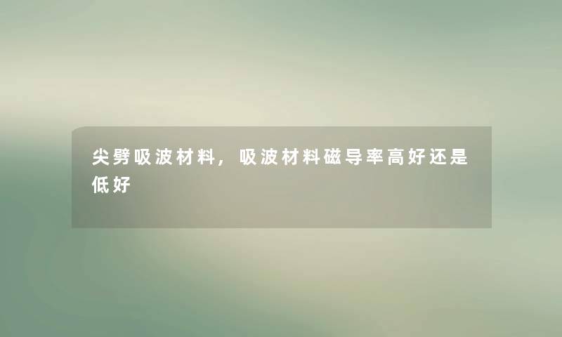 尖劈吸波材料,吸波材料磁导率高好还是低好 尖劈吸波材料,吸波材料磁导率高好还是低好