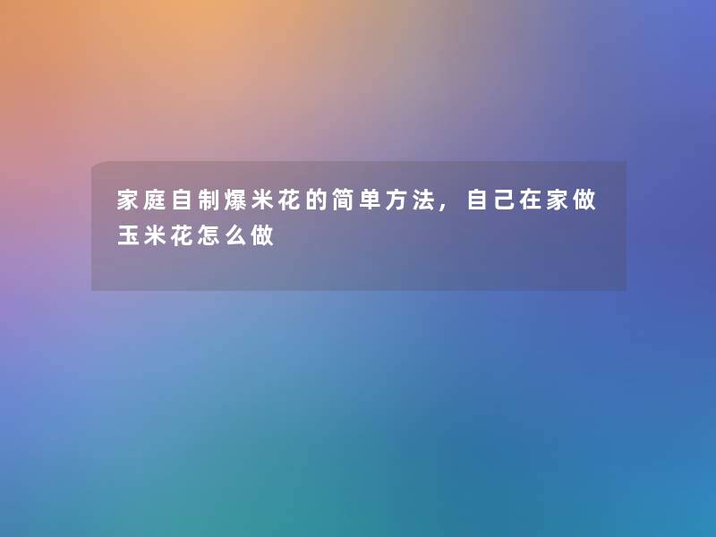 家庭自制爆米花的简单方法,自己在家做玉米花怎么做 家庭自制爆米花的简单方法,自己在家做玉米花怎么做