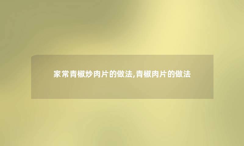 家常青椒炒肉片的做法,青椒肉片的做法 家常青椒炒肉片的做法,青椒肉片的做法