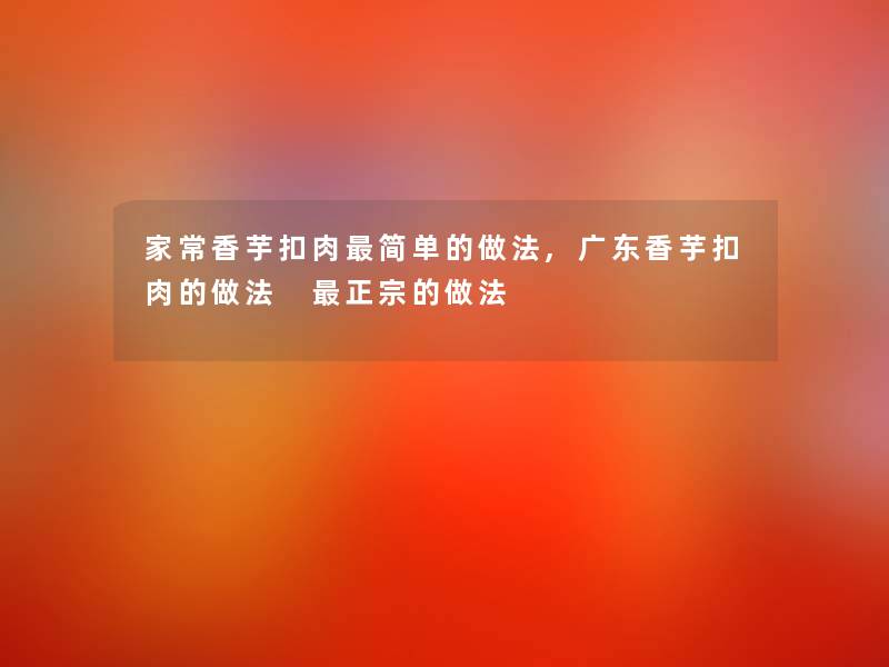 家常香芋扣肉简单的做法,广东香芋扣肉的做法 正宗的做法 家常香芋扣肉简单的做法,广东香芋扣肉的做法 正宗的做法