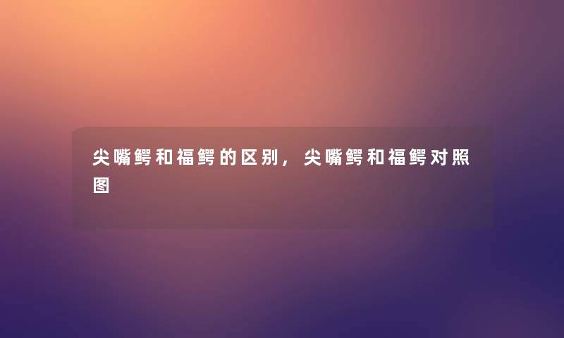尖嘴鳄和福鳄的区别,尖嘴鳄和福鳄对比 尖嘴鳄和福鳄的区别,尖嘴鳄和福鳄对比